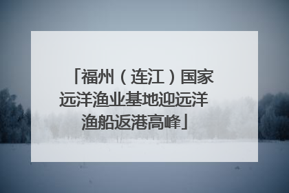 福州（连江）国家远洋渔业基地迎远洋渔船返港高峰