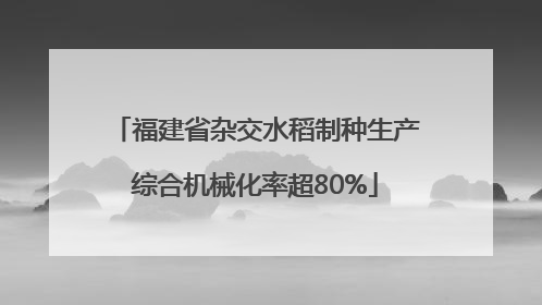 福建省杂交水稻制种生产综合机械化率超80%
