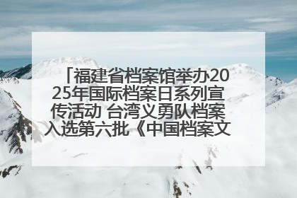 福建省档案馆举办2025年国际档案日系列宣传活动 台湾义勇队档案入选第六批《中国档案文献遗产名录》