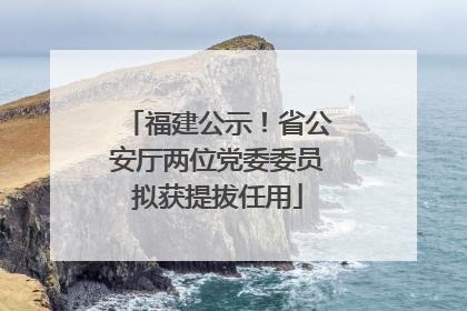 福建公示！省公安厅两位党委委员拟获提拔任用