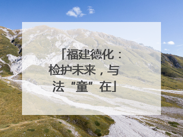 福建德化：检护未来，与法“童”在