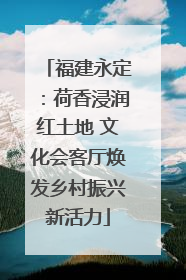 福建永定：荷香浸润红土地 文化会客厅焕发乡村振兴新活力