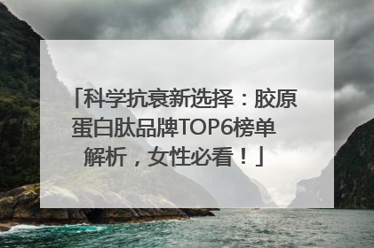 科学抗衰新选择：胶原蛋白肽品牌TOP6榜单解析，女性必看！