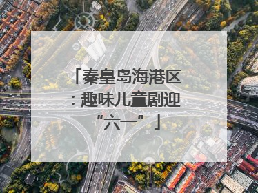 秦皇岛海港区：趣味儿童剧迎“六一”