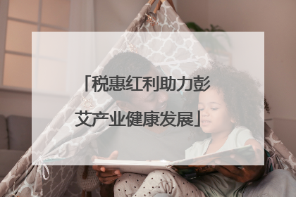 税惠红利助力彭艾产业健康发展