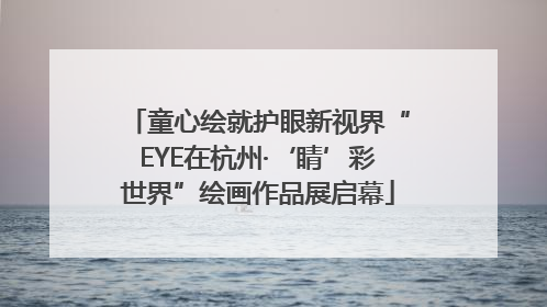 童心绘就护眼新视界“EYE在杭州·‘睛’彩世界”绘画作品展启幕