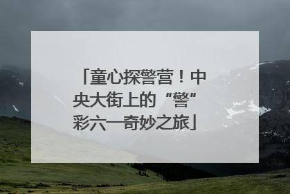 童心探警营！中央大街上的“警”彩六一奇妙之旅