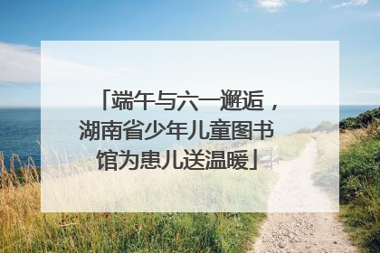 端午与六一邂逅，湖南省少年儿童图书馆为患儿送温暖