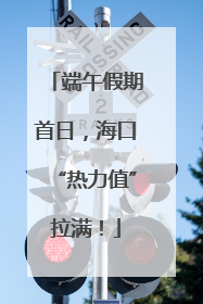 端午假期首日，海口“热力值”拉满！