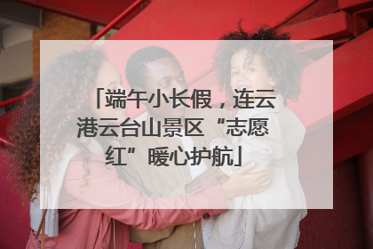 端午小长假，连云港云台山景区“志愿红”暖心护航
