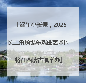 端午小长假，2025长三角顾锡东戏曲艺术周将在西塘古镇举办