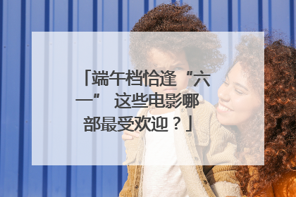 端午档恰逢“六一” 这些电影哪部最受欢迎？
