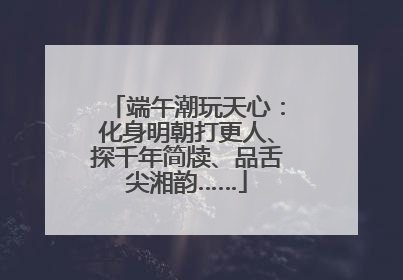 端午潮玩天心：化身明朝打更人、探千年简牍、品舌尖湘韵……