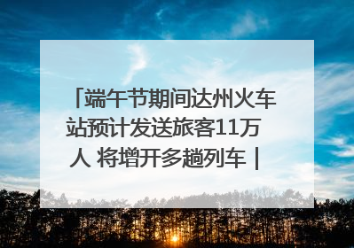 端午节期间达州火车站预计发送旅客11万人 将增开多趟列车｜网络中国节·端午