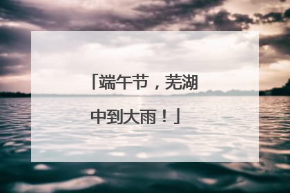 端午节，芜湖中到大雨！