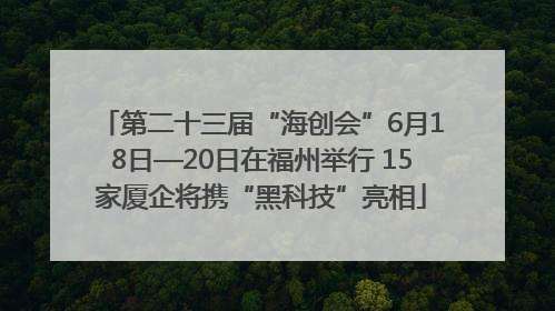 第二十三届“海创会”6月18日—20日在福州举行 15家厦企将携“黑科技”亮相