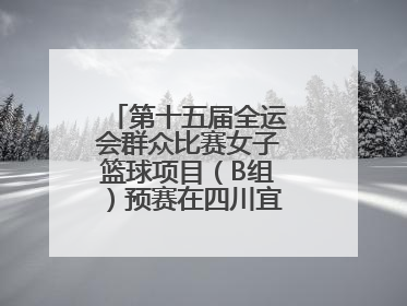第十五届全运会群众比赛女子篮球项目（B组）预赛在四川宜宾南溪开赛
