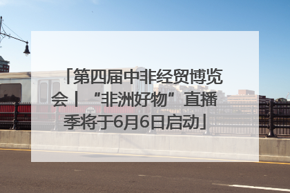第四届中非经贸博览会丨“非洲好物”直播季将于6月6日启动