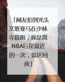 网友拍到光头文班亚马在少林寺晨跑，称是离NBA巨星最近的一次，景区回应