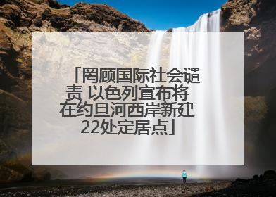 罔顾国际社会谴责 以色列宣布将在约旦河西岸新建22处定居点