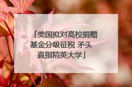 美国拟对高校捐赠基金分级征税 矛头直指精英大学
