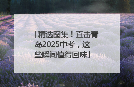 精选图集！直击青岛2025中考，这些瞬间值得回味