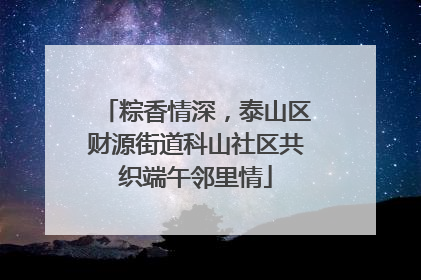 粽香情深，泰山区财源街道科山社区共织端午邻里情
