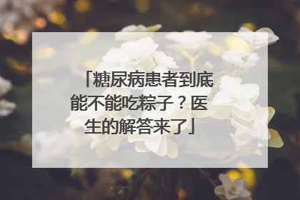 糖尿病患者到底能不能吃粽子？医生的解答来了