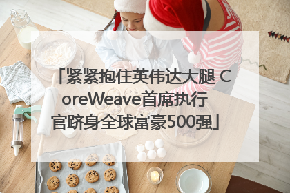 紧紧抱住英伟达大腿 CoreWeave首席执行官跻身全球富豪500强