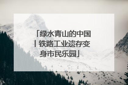 绿水青山的中国丨铁路工业遗存变身市民乐园