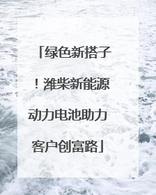 绿色新搭子！潍柴新能源动力电池助力客户创富路