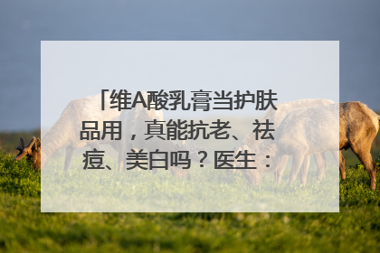 维A酸乳膏当护肤品用，真能抗老、祛痘、美白吗？医生：不建议长期使用