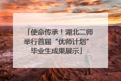 使命传承！湖北二师举行首届“优师计划”毕业生成果展示