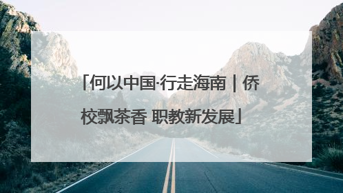 何以中国·行走海南｜侨校飘茶香 职教新发展