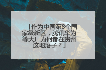 作为中国第8个国家级新区，腾讯华为等大厂为何都在贵州这地落子？