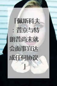 佩斯科夫：普京与特朗普尚未就会面事宜达成任何协议