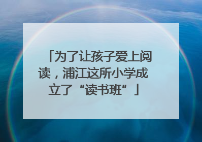 为了让孩子爱上阅读，浦江这所小学成立了“读书班”
