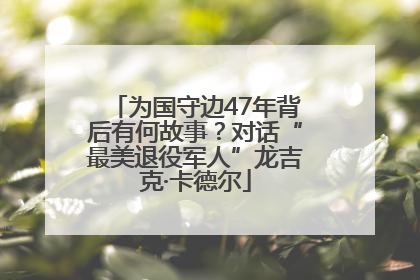 为国守边47年背后有何故事？对话“最美退役军人”龙吉克·卡德尔