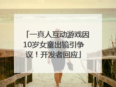 一真人互动游戏因10岁女童出镜引争议！开发者回应