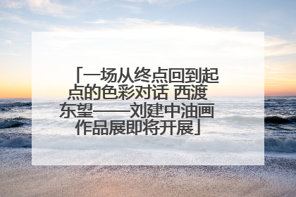 一场从终点回到起点的色彩对话 西渡东望——刘建中油画作品展即将开展