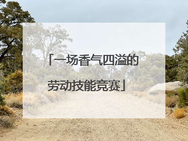 一场香气四溢的劳动技能竞赛
