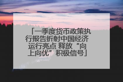 一季度货币政策执行报告折射中国经济运行亮点 释放“向上向优”积极信号