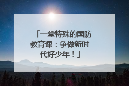 一堂特殊的国防教育课：争做新时代好少年！