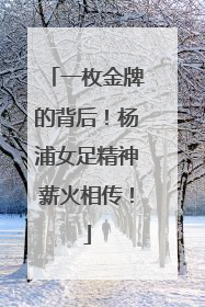 一枚金牌的背后！杨浦女足精神薪火相传！