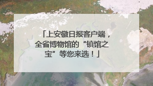 上安徽日报客户端，全省博物馆的“镇馆之宝”等您来选！