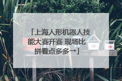 上海人形机器人技能大赛开赛 现场比拼看点多多→