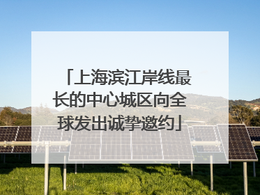 上海滨江岸线最长的中心城区向全球发出诚挚邀约