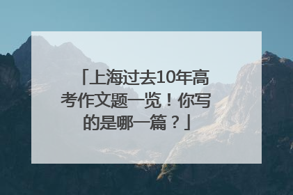 上海过去10年高考作文题一览！你写的是哪一篇？