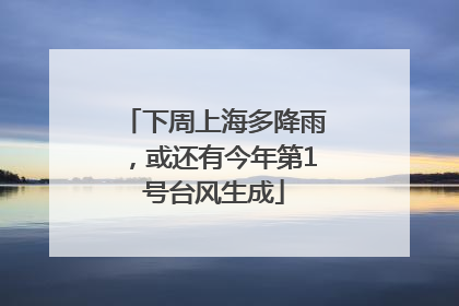 下周上海多降雨，或还有今年第1号台风生成