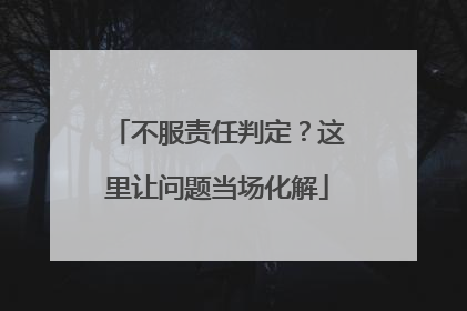 不服责任判定？这里让问题当场化解